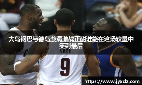 大岛钢巴与德岛漩涡激战正酣谁能在这场较量中笑到最后