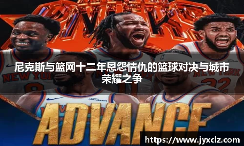 尼克斯与篮网十二年恩怨情仇的篮球对决与城市荣耀之争