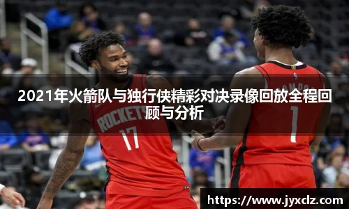 2021年火箭队与独行侠精彩对决录像回放全程回顾与分析