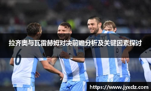 拉齐奥与瓦雷赫姆对决前瞻分析及关键因素探讨