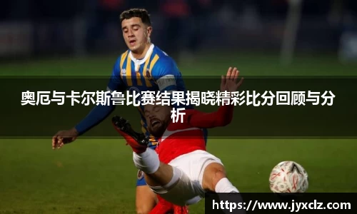 奥厄与卡尔斯鲁比赛结果揭晓精彩比分回顾与分析