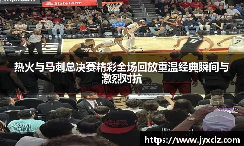 热火与马刺总决赛精彩全场回放重温经典瞬间与激烈对抗